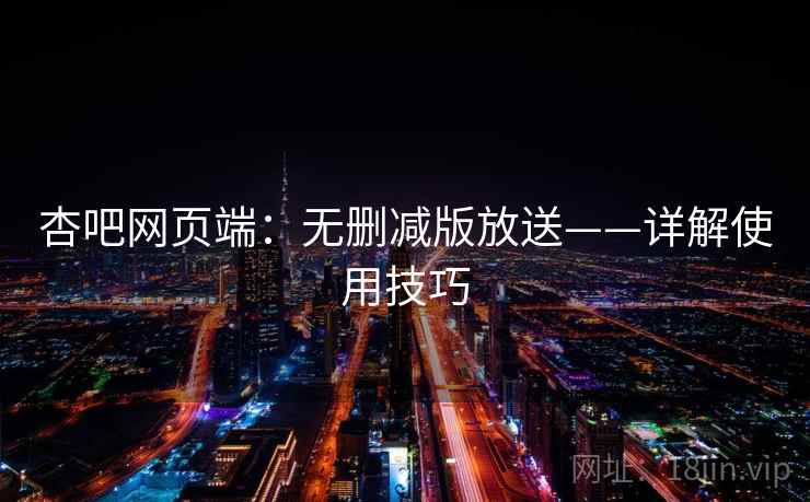 杏吧网页端：无删减版放送——详解使用技巧