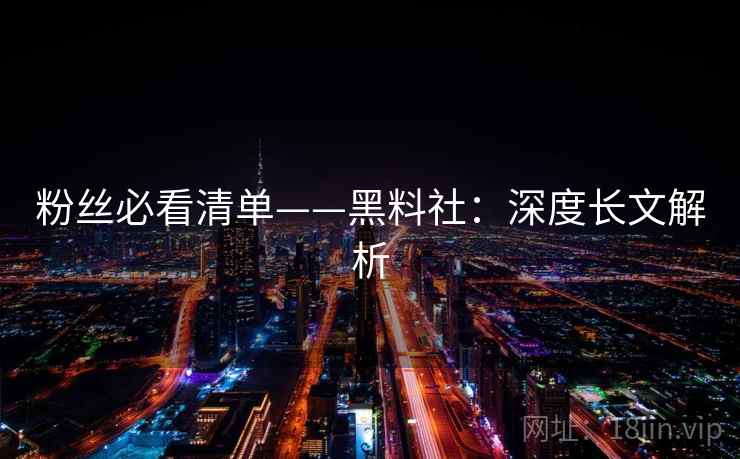 粉丝必看清单——黑料社:深度长文解析 粉丝必看清单——黑料社:深度长文解析