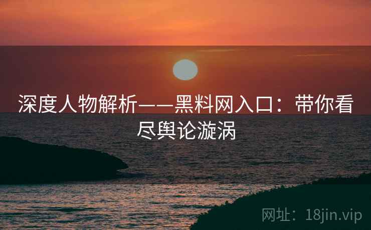 深度人物解析——黑料网入口:带你看尽舆论漩涡
