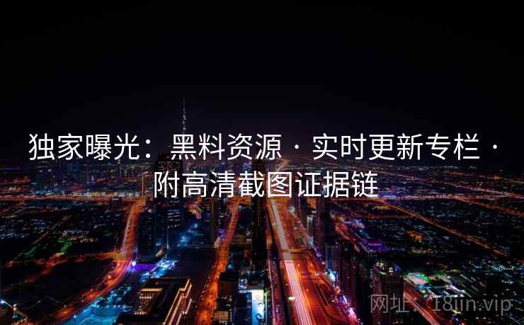 独家曝光:黑料资源 · 实时更新专栏 · 附高清截图证据链 独家曝光:黑料资源 · 实时更新专栏 · 附高清截图证据链