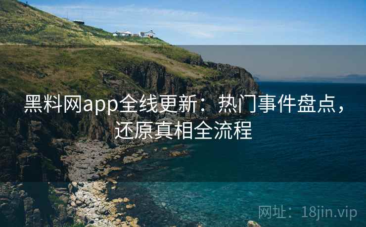 黑料网app全线更新：热门事件盘点，还原真相全流程