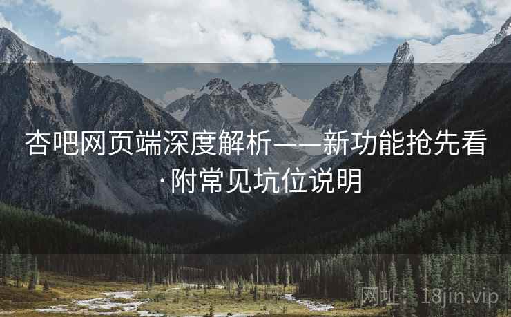 杏吧网页端深度解析——新功能抢先看·附常见坑位说明 杏吧网页端深度解析——新功能抢先看·附常见坑位说明