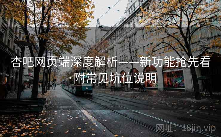 杏吧网页端深度解析——新功能抢先看·附常见坑位说明