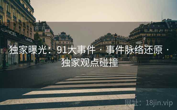 独家曝光:91大事件 · 事件脉络还原 · 独家观点碰撞 独家曝光:91大事件 · 事件脉络还原 · 独家观点碰撞