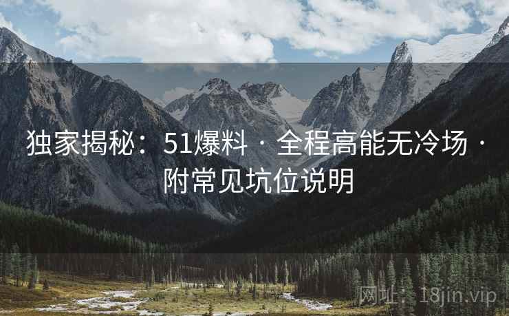 独家揭秘：51爆料 · 全程高能无冷场 · 附常见坑位说明