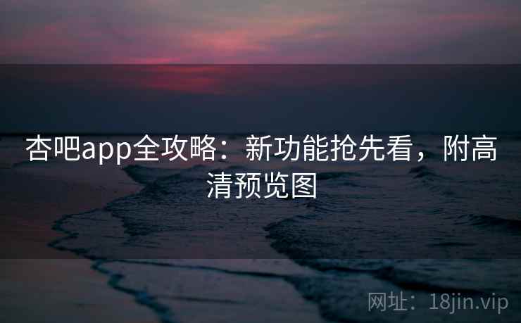 杏吧app全攻略:新功能抢先看,附高清预览图 杏吧app全攻略:新功能抢先看,附高清预览图