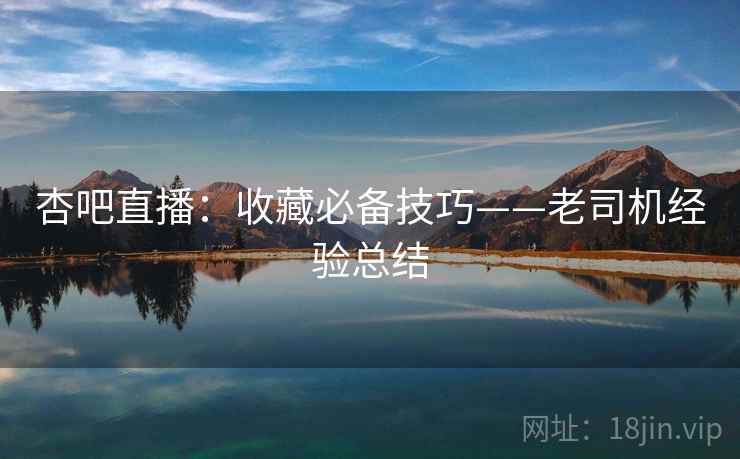 杏吧直播：收藏必备技巧——老司机经验总结