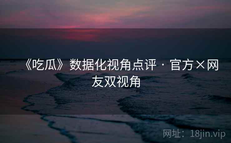 《吃瓜》数据化视角点评 · 官方×网友双视角 《吃瓜》数据化视角点评 · 官方×网友双视角