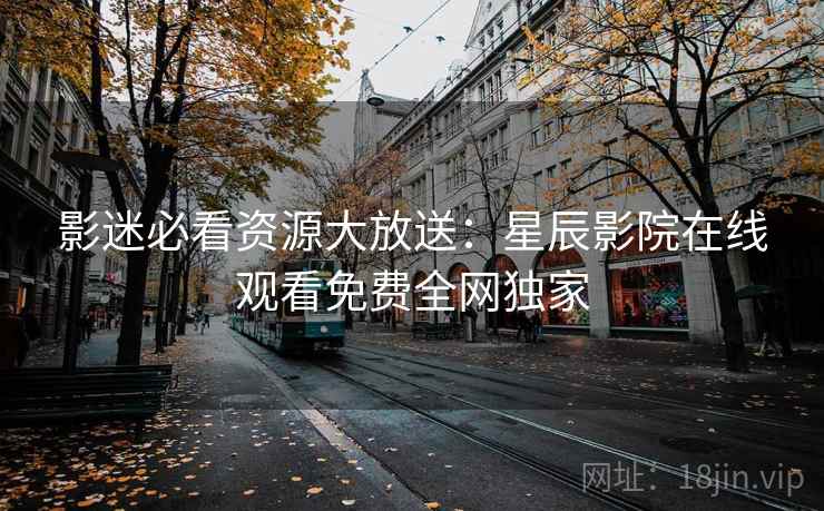 影迷必看资源大放送：星辰影院在线观看免费全网独家