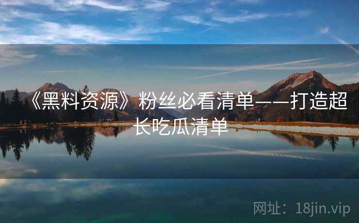《黑料资源》粉丝必看清单——打造超长吃瓜清单