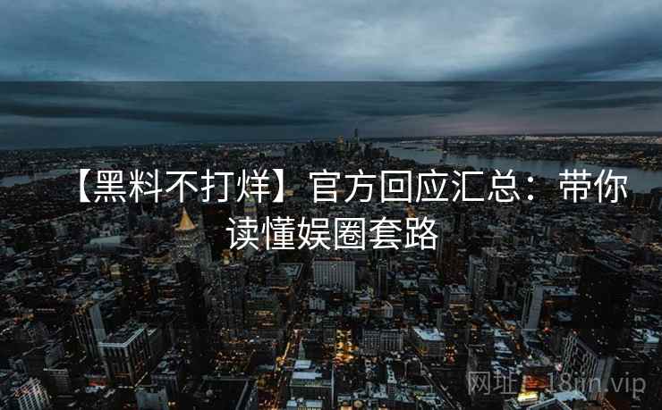 【黑料不打烊】官方回应汇总:带你读懂娱圈套路 【黑料不打烊】官方回应汇总:带你读懂娱圈套路