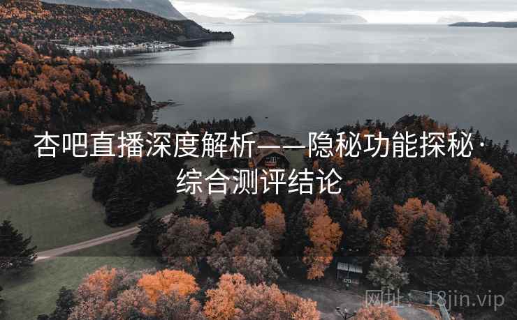 杏吧直播深度解析——隐秘功能探秘·综合测评结论 杏吧直播深度解析——隐秘功能探秘·综合测评结论