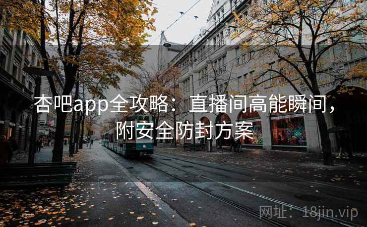 杏吧app全攻略：直播间高能瞬间，附安全防封方案