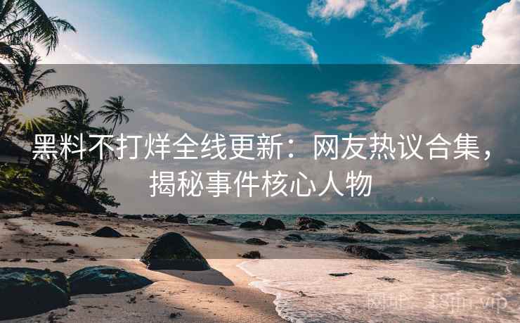 黑料不打烊全线更新：网友热议合集，揭秘事件核心人物