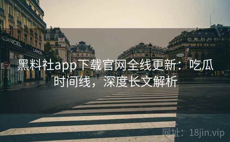 黑料社app下载官网全线更新:吃瓜时间线,深度长文解析 黑料社app下载官网全线更新:吃瓜时间线,深度长文解析