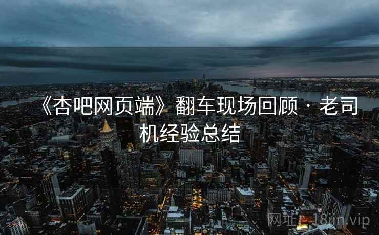 《杏吧网页端》翻车现场回顾 · 老司机经验总结