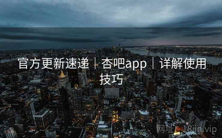 官方更新速递｜杏吧app｜详解使用技巧