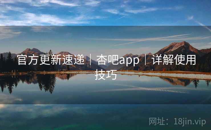 官方更新速递|杏吧app|详解使用技巧 官方更新速递|杏吧app|详解使用技巧