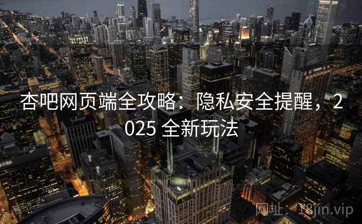 杏吧网页端全攻略:隐私安全提醒,2025 全新玩法 杏吧网页端全攻略:隐私安全提醒,2025 全新玩法