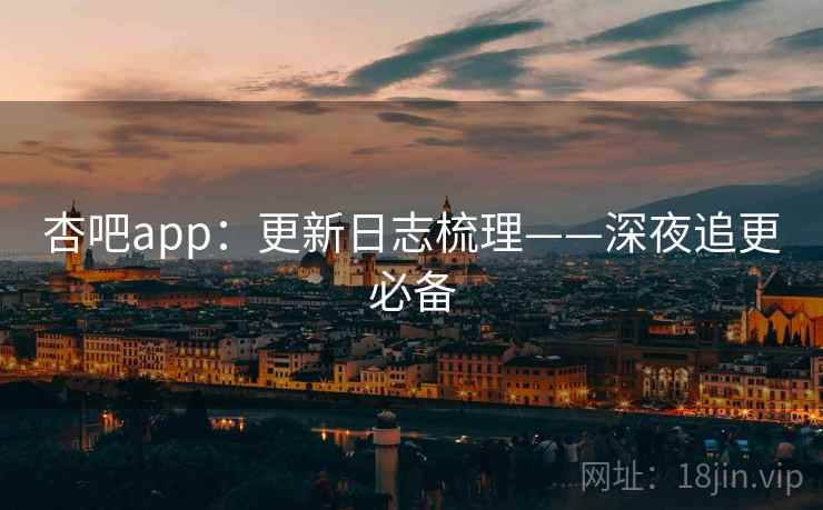 杏吧app：更新日志梳理——深夜追更必备
