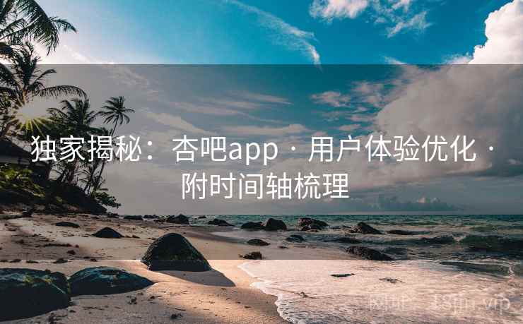 独家揭秘：杏吧app · 用户体验优化 · 附时间轴梳理
