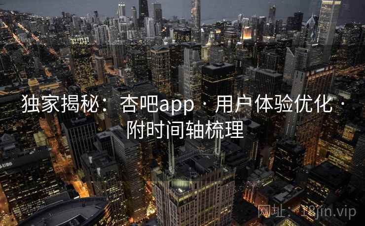 独家揭秘:杏吧app · 用户体验优化 · 附时间轴梳理 独家揭秘:杏吧app · 用户体验优化 · 附时间轴梳理