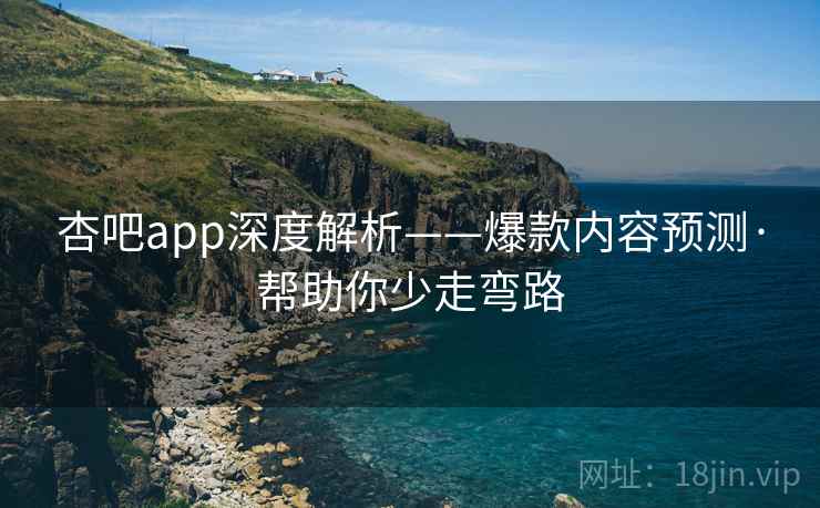 杏吧app深度解析——爆款内容预测·帮助你少走弯路