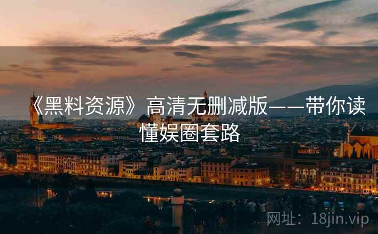 《黑料资源》高清无删减版——带你读懂娱圈套路