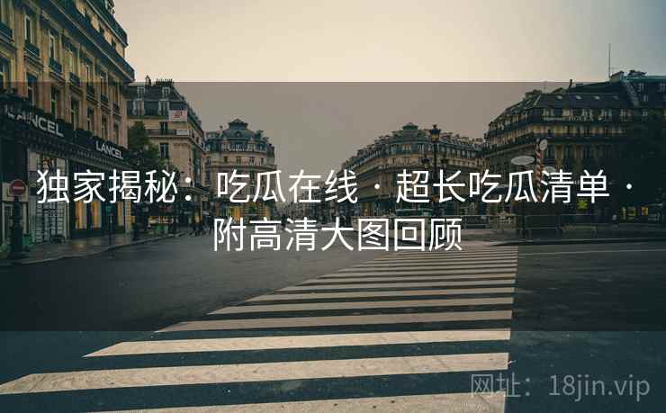 独家揭秘：吃瓜在线 · 超长吃瓜清单 · 附高清大图回顾