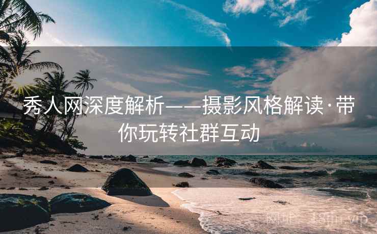 秀人网深度解析——摄影风格解读·带你玩转社群互动
