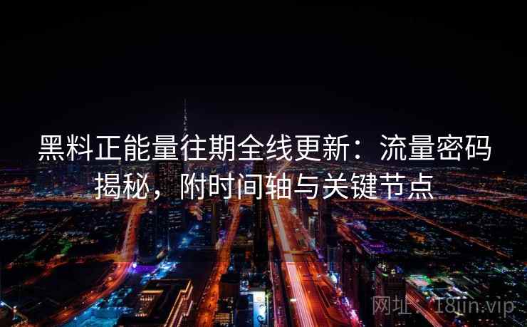 黑料正能量往期全线更新:流量密码揭秘,附时间轴与关键节点 黑料正能量往期全线更新:流量密码揭秘,附时间轴与关键节点