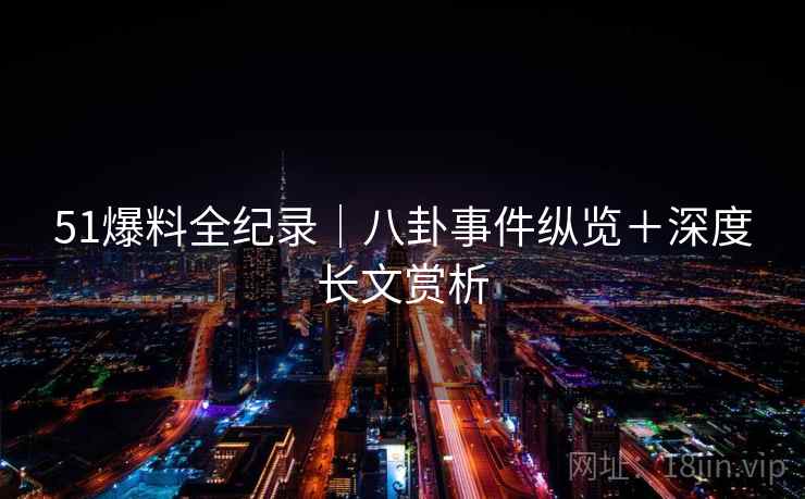 51爆料全纪录|八卦事件纵览+深度长文赏析 51爆料全纪录|八卦事件纵览+深度长文赏析