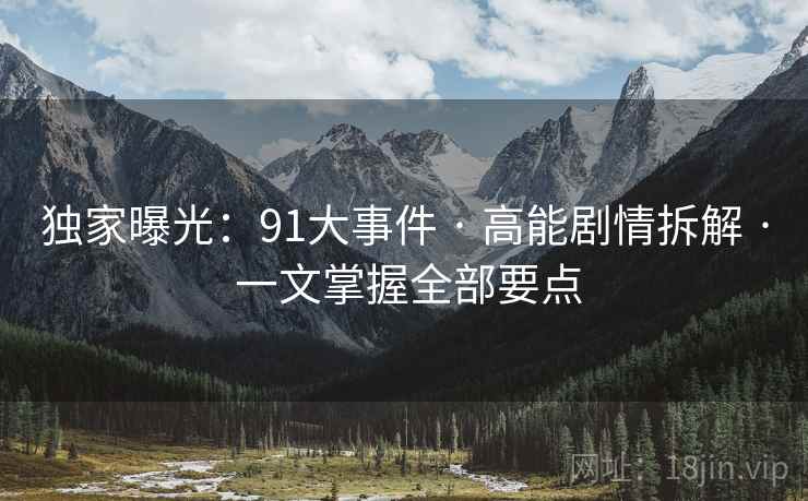 独家曝光：91大事件 · 高能剧情拆解 · 一文掌握全部要点