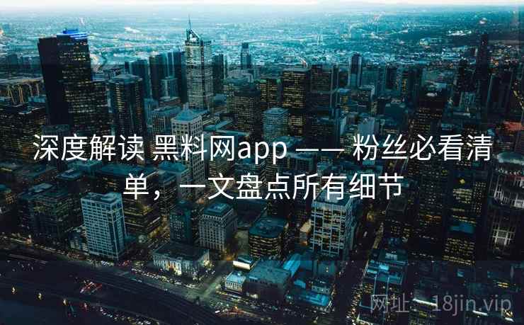 深度解读 黑料网app —— 粉丝必看清单，一文盘点所有细节