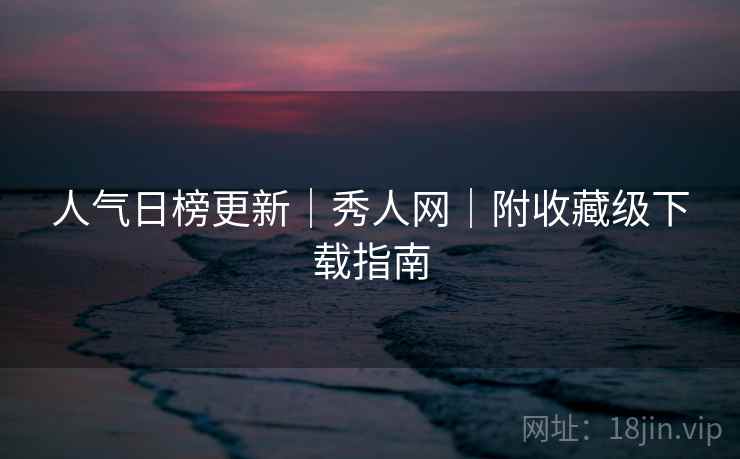 人气日榜更新|秀人网|附收藏级下载指南 人气日榜更新|秀人网|附收藏级下载指南