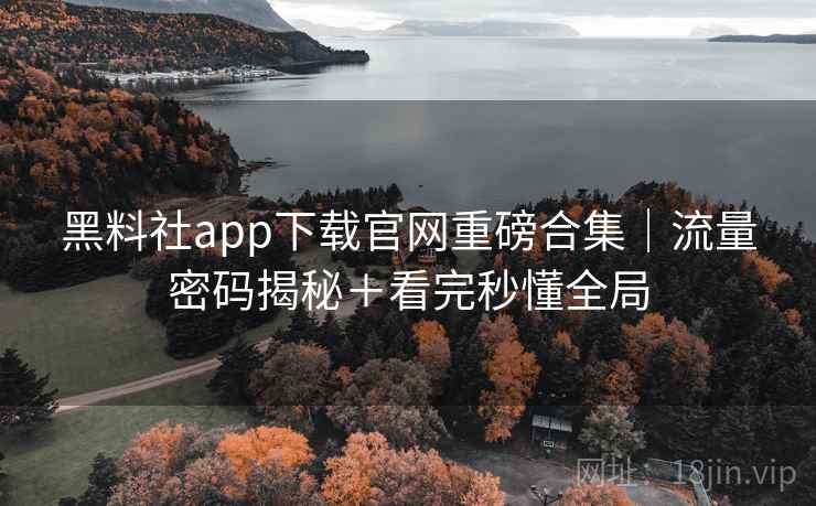 黑料社app下载官网重磅合集|流量密码揭秘+看完秒懂全局 黑料社app下载官网重磅合集|流量密码揭秘+看完秒懂全局