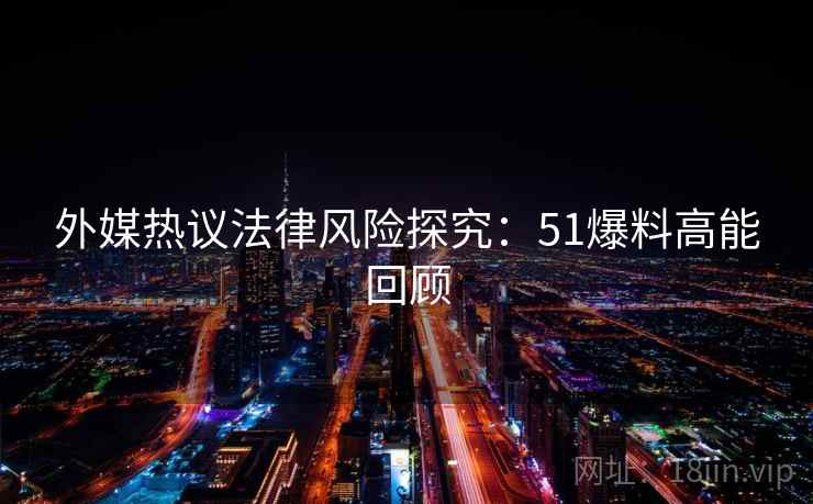 外媒热议法律风险探究:51爆料高能回顾 外媒热议法律风险探究:51爆料高能回顾