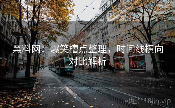 黑料网：爆笑槽点整理，时间线横向对比解析