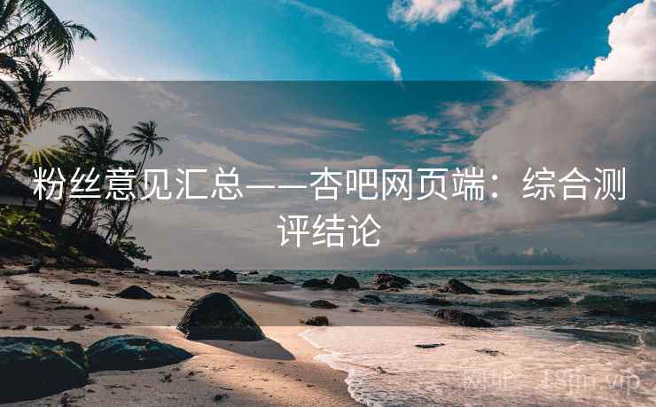 粉丝意见汇总——杏吧网页端:综合测评结论 粉丝意见汇总——杏吧网页端:综合测评结论
