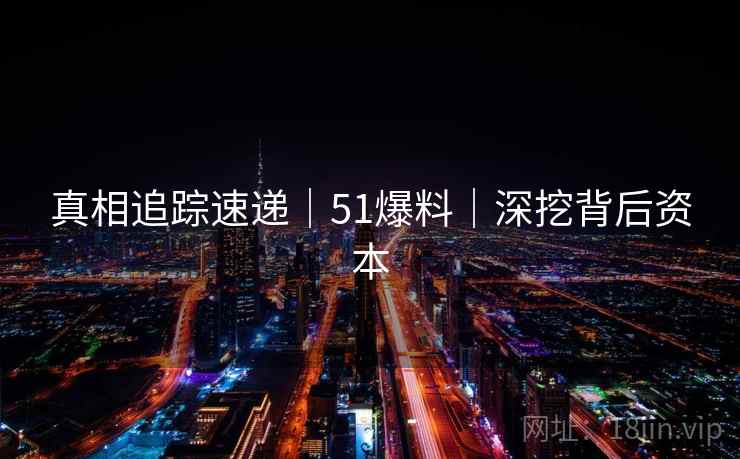 真相追踪速递|51爆料|深挖背后资本 真相追踪速递|51爆料|深挖背后资本