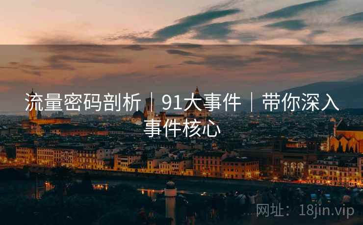 流量密码剖析｜91大事件｜带你深入事件核心