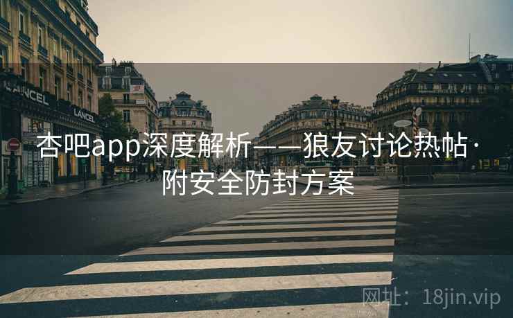 杏吧app深度解析——狼友讨论热帖·附安全防封方案 杏吧app深度解析——狼友讨论热帖·附安全防封方案