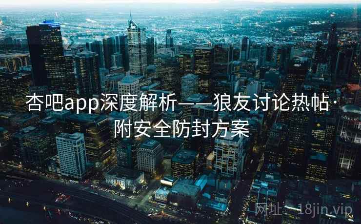 杏吧app深度解析——狼友讨论热帖·附安全防封方案