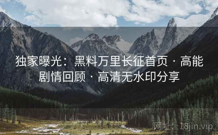 独家曝光：黑料万里长征首页 · 高能剧情回顾 · 高清无水印分享