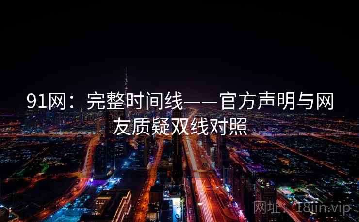 91网:完整时间线——官方声明与网友质疑双线对照 91网:完整时间线——官方声明与网友质疑双线对照