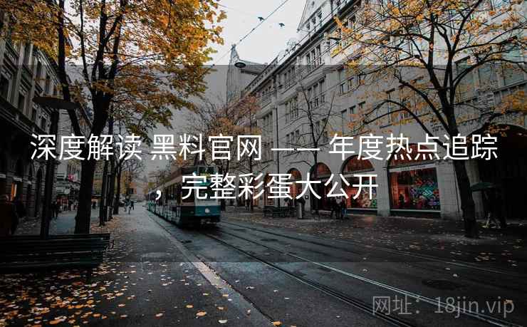 深度解读 黑料官网 —— 年度热点追踪，完整彩蛋大公开