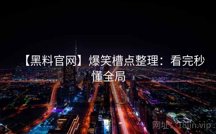 【黑料官网】爆笑槽点整理：看完秒懂全局