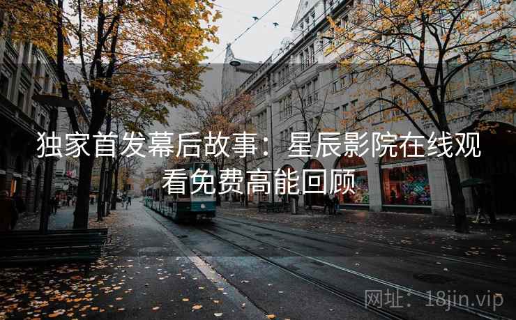 独家首发幕后故事：星辰影院在线观看免费高能回顾