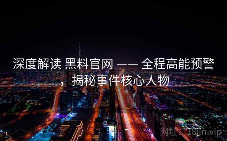 深度解读 黑料官网 —— 全程高能预警，揭秘事件核心人物