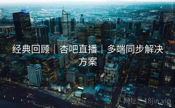 经典回顾｜杏吧直播｜多端同步解决方案